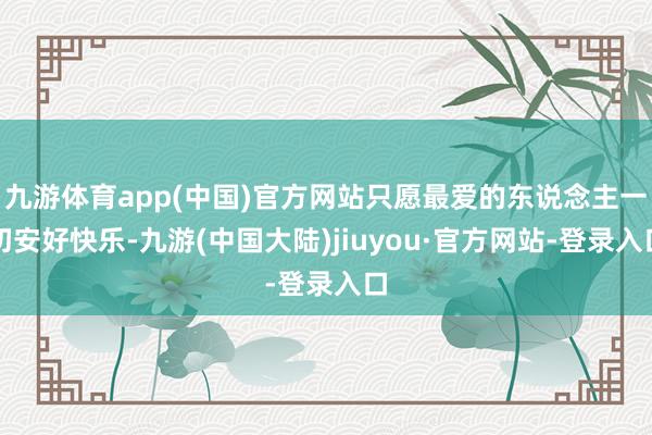 九游体育app(中国)官方网站只愿最爱的东说念主一切安好快乐-九游(中国大陆)jiuyou·官方网站-登录入口