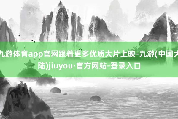 九游体育app官网跟着更多优质大片上映-九游(中国大陆)jiuyou·官方网站-登录入口