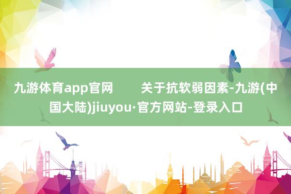 九游体育app官网        关于抗软弱因素-九游(中国大陆)jiuyou·官方网站-登录入口