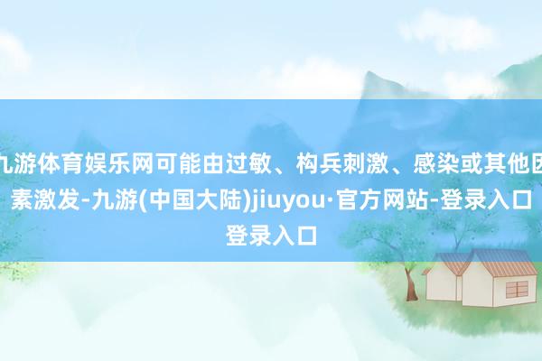 九游体育娱乐网可能由过敏、构兵刺激、感染或其他因素激发-九游(中国大陆)jiuyou·官方网站-登录入口