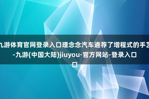 九游体育官网登录入口理念念汽车遴荐了增程式的手艺-九游(中国大陆)jiuyou·官方网站-登录入口