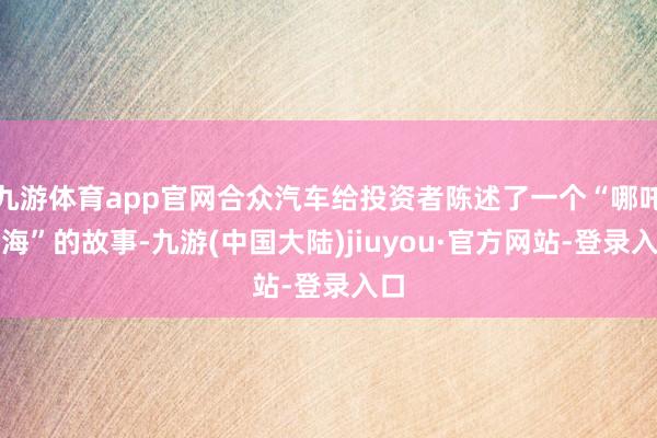 九游体育app官网合众汽车给投资者陈述了一个“哪吒闹海”的故事-九游(中国大陆)jiuyou·官方网站-登录入口