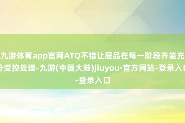 九游体育app官网ATQ不错让居品在每一阶段齐能充分受控处理-九游(中国大陆)jiuyou·官方网站-登录入口