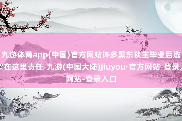 九游体育app(中国)官方网站许多黑东谈主毕业后选拔留在这里责任-九游(中国大陆)jiuyou·官方网站-登录入口