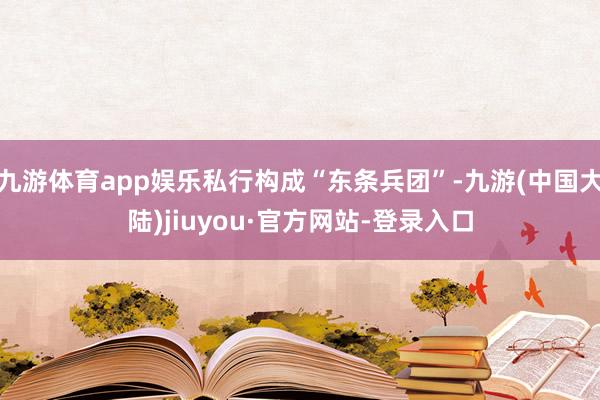 九游体育app娱乐私行构成“东条兵团”-九游(中国大陆)jiuyou·官方网站-登录入口