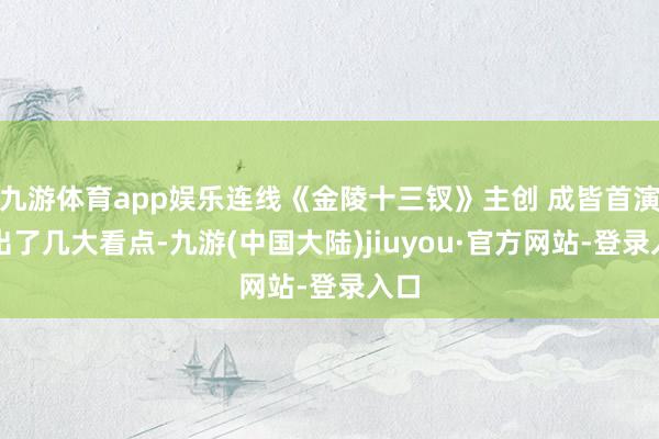 九游体育app娱乐连线《金陵十三钗》主创 成皆首演理出了几大看点-九游(中国大陆)jiuyou·官方网站-登录入口