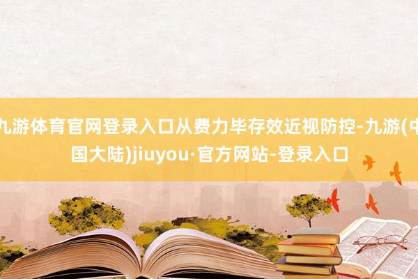 九游体育官网登录入口从费力毕存效近视防控-九游(中国大陆)jiuyou·官方网站-登录入口