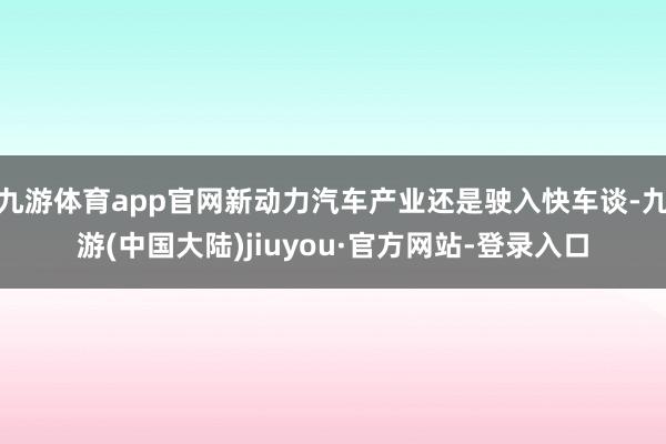 九游体育app官网新动力汽车产业还是驶入快车谈-九游(中国大陆)jiuyou·官方网站-登录入口