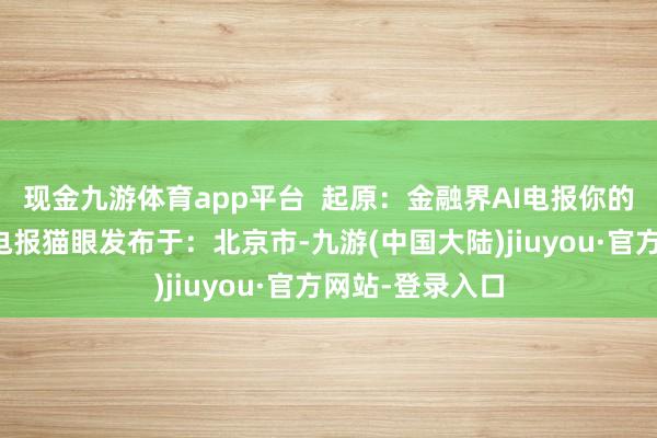 现金九游体育app平台  起原：金融界AI电报你的名字电影票房电报猫眼发布于：北京市-九游(中国大陆)jiuyou·官方网站-登录入口