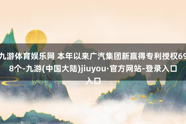 九游体育娱乐网 本年以来广汽集团新赢得专利授权698个-九游(中国大陆)jiuyou·官方网站-登录入口