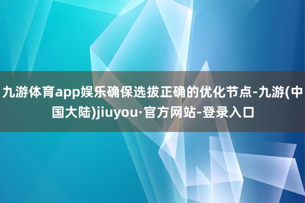 九游体育app娱乐确保选拔正确的优化节点-九游(中国大陆)jiuyou·官方网站-登录入口