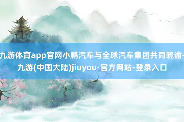 九游体育app官网小鹏汽车与全球汽车集团共同晓谕-九游(中国大陆)jiuyou·官方网站-登录入口