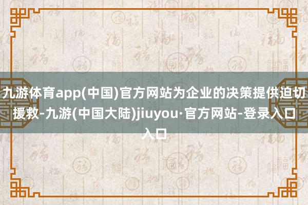 九游体育app(中国)官方网站为企业的决策提供迫切援救-九游(中国大陆)jiuyou·官方网站-登录入口