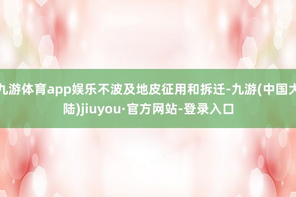 九游体育app娱乐不波及地皮征用和拆迁-九游(中国大陆)jiuyou·官方网站-登录入口