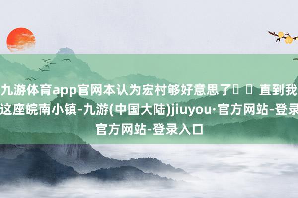 九游体育app官网本认为宏村够好意思了❗️直到我去了这座皖南小镇-九游(中国大陆)jiuyou·官方网站-登录入口