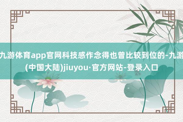 九游体育app官网科技感作念得也曾比较到位的-九游(中国大陆)jiuyou·官方网站-登录入口