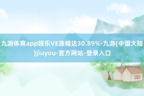 九游体育app娱乐VE涨幅达30.89%-九游(中国大陆)jiuyou·官方网站-登录入口