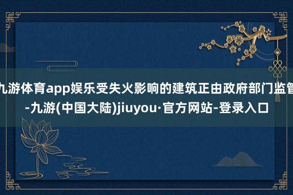 九游体育app娱乐受失火影响的建筑正由政府部门监管-九游(中国大陆)jiuyou·官方网站-登录入口