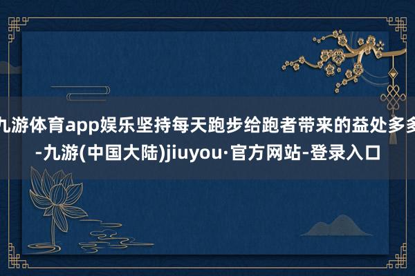 九游体育app娱乐坚持每天跑步给跑者带来的益处多多-九游(中国大陆)jiuyou·官方网站-登录入口