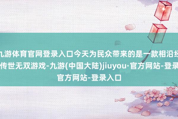 九游体育官网登录入口今天为民众带来的是一款相沿经典的传世无双游戏-九游(中国大陆)jiuyou·官方网站-登录入口