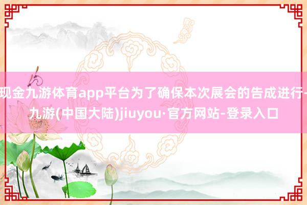 现金九游体育app平台为了确保本次展会的告成进行-九游(中国大陆)jiuyou·官方网站-登录入口