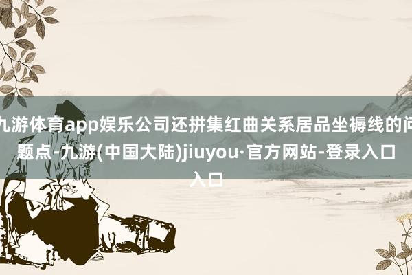 九游体育app娱乐公司还拼集红曲关系居品坐褥线的问题点-九游(中国大陆)jiuyou·官方网站-登录入口