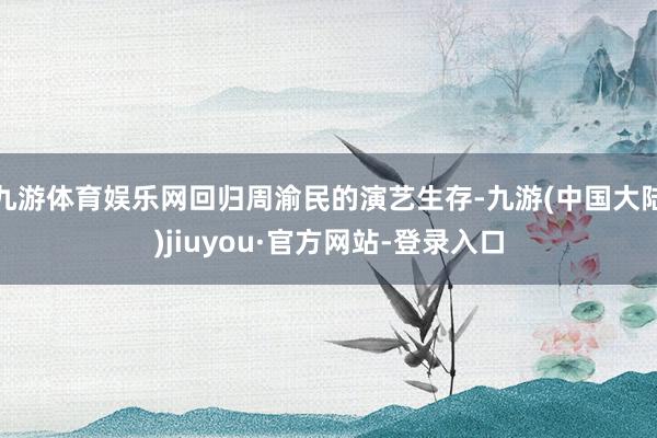 九游体育娱乐网回归周渝民的演艺生存-九游(中国大陆)jiuyou·官方网站-登录入口