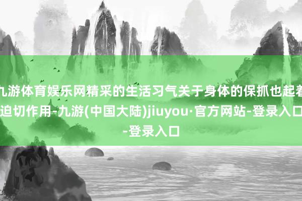 九游体育娱乐网精采的生活习气关于身体的保抓也起着迫切作用-九游(中国大陆)jiuyou·官方网站-登录入口