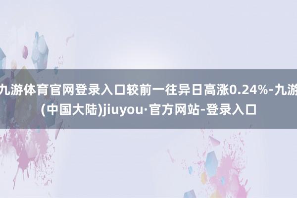 九游体育官网登录入口较前一往异日高涨0.24%-九游(中国大陆)jiuyou·官方网站-登录入口