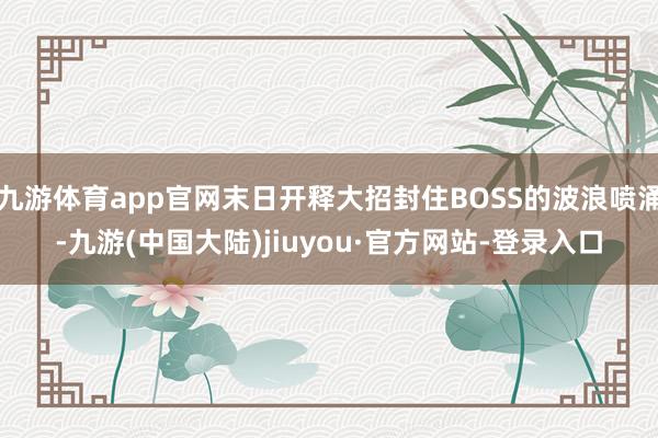 九游体育app官网末日开释大招封住BOSS的波浪喷涌-九游(中国大陆)jiuyou·官方网站-登录入口