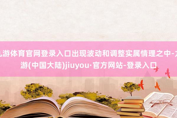 九游体育官网登录入口出现波动和调整实属情理之中-九游(中国大陆)jiuyou·官方网站-登录入口