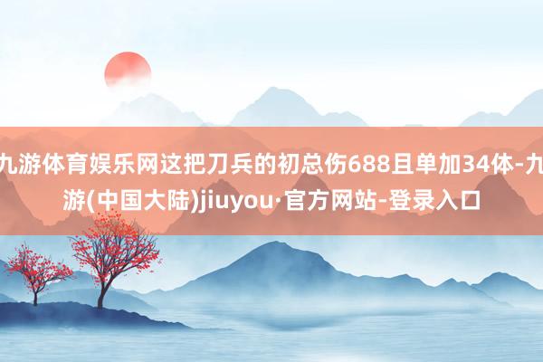 九游体育娱乐网这把刀兵的初总伤688且单加34体-九游(中国大陆)jiuyou·官方网站-登录入口