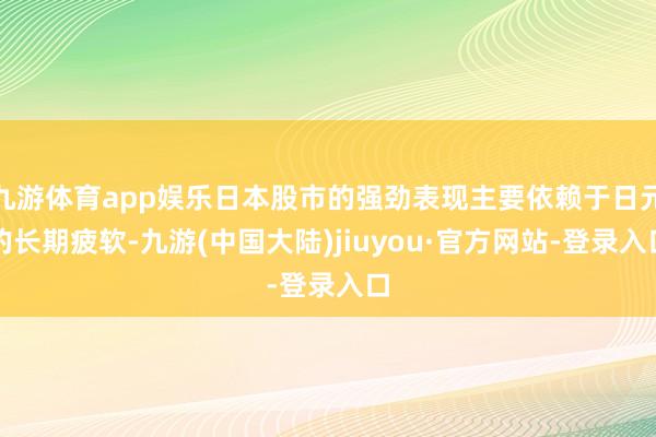 九游体育app娱乐日本股市的强劲表现主要依赖于日元的长期疲软-九游(中国大陆)jiuyou·官方网站-登录入口