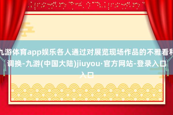 九游体育app娱乐各人通过对展览现场作品的不雅看和调换-九游(中国大陆)jiuyou·官方网站-登录入口