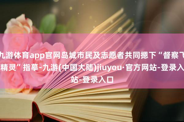 九游体育app官网岛城市民及志愿者共同摁下“督察飞羽精灵”指摹-九游(中国大陆)jiuyou·官方网站-登录入口