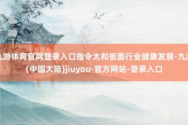 九游体育官网登录入口指令太和板面行业健康发展-九游(中国大陆)jiuyou·官方网站-登录入口