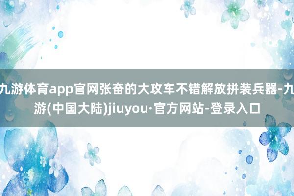 九游体育app官网张奋的大攻车不错解放拼装兵器-九游(中国大陆)jiuyou·官方网站-登录入口