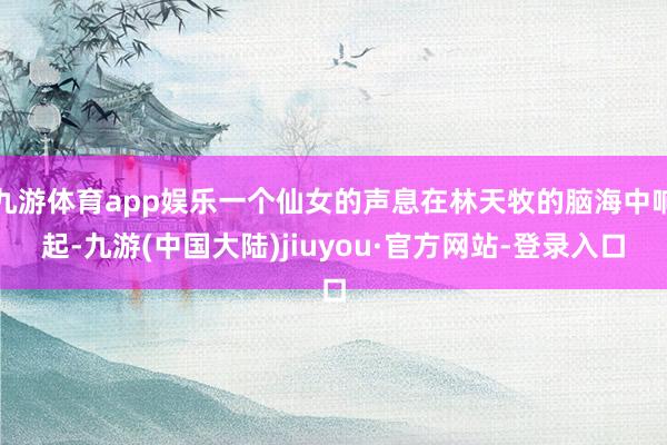 九游体育app娱乐一个仙女的声息在林天牧的脑海中响起-九游(中国大陆)jiuyou·官方网站-登录入口