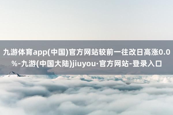 九游体育app(中国)官方网站较前一往改日高涨0.0%-九游(中国大陆)jiuyou·官方网站-登录入口