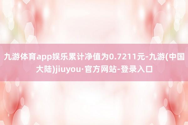 九游体育app娱乐累计净值为0.7211元-九游(中国大陆)jiuyou·官方网站-登录入口