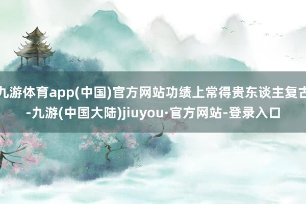 九游体育app(中国)官方网站功绩上常得贵东谈主复古-九游(中国大陆)jiuyou·官方网站-登录入口