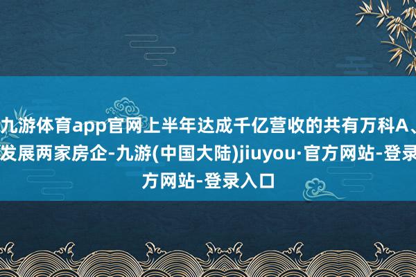 九游体育app官网上半年达成千亿营收的共有万科A、保利发展两家房企-九游(中国大陆)jiuyou·官方网站-登录入口