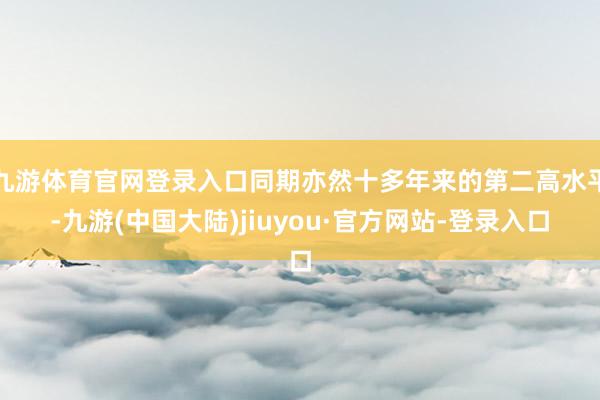 九游体育官网登录入口同期亦然十多年来的第二高水平-九游(中国大陆)jiuyou·官方网站-登录入口