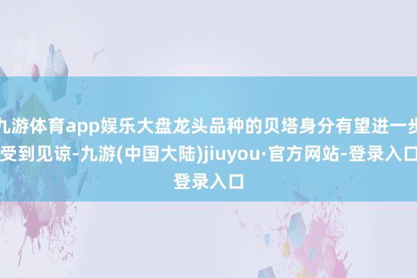 九游体育app娱乐大盘龙头品种的贝塔身分有望进一步受到见谅-九游(中国大陆)jiuyou·官方网站-登录入口