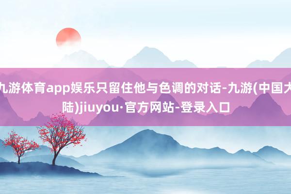 九游体育app娱乐只留住他与色调的对话-九游(中国大陆)jiuyou·官方网站-登录入口