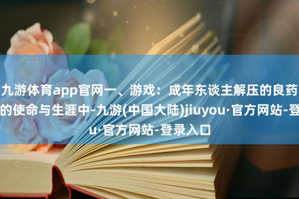 九游体育app官网一、游戏：成年东谈主解压的良药在用功的使命与生涯中-九游(中国大陆)jiuyou·官方网站-登录入口