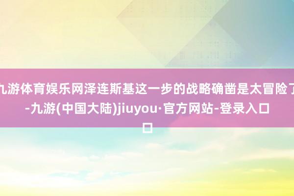 九游体育娱乐网泽连斯基这一步的战略确凿是太冒险了-九游(中国大陆)jiuyou·官方网站-登录入口