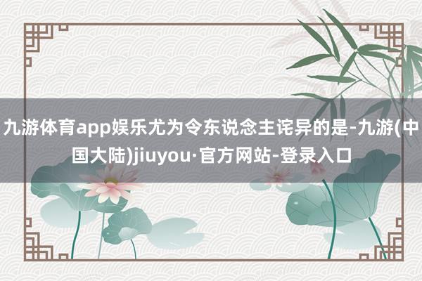 九游体育app娱乐尤为令东说念主诧异的是-九游(中国大陆)jiuyou·官方网站-登录入口