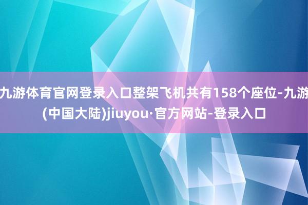 九游体育官网登录入口整架飞机共有158个座位-九游(中国大陆)jiuyou·官方网站-登录入口