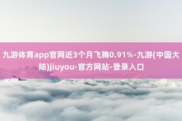 九游体育app官网近3个月飞腾0.91%-九游(中国大陆)jiuyou·官方网站-登录入口